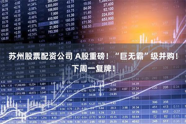 苏州股票配资公司 A股重磅！“巨无霸”级并购！下周一复牌！