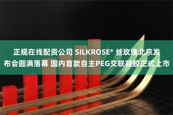正规在线配资公司 SILKROSE® 丝玫瑰北京发布会圆满落幕 国内首款自主PEG交联凝胶正式上市