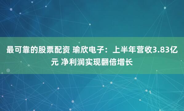 最可靠的股票配资 瑜欣电子：上半年营收3.83亿元 净利润实现翻倍增长