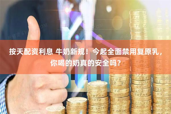 按天配资利息 牛奶新规！今起全面禁用复原乳，你喝的奶真的安全吗？