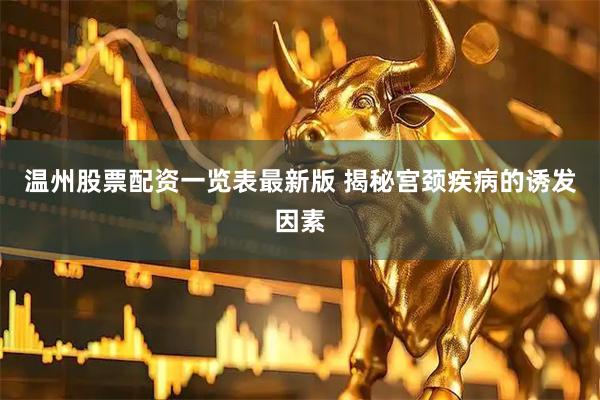 温州股票配资一览表最新版 揭秘宫颈疾病的诱发因素