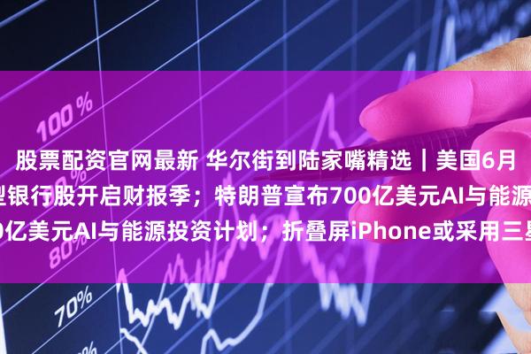 股票配资官网最新 华尔街到陆家嘴精选｜美国6月通胀相对温和；美大型银行股开启财报季；特朗普宣布700亿美元AI与能源投资计划；折叠屏iPhone或采用三星方案