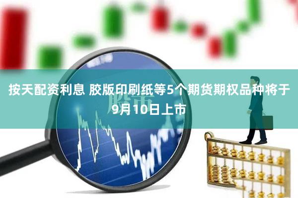 按天配资利息 胶版印刷纸等5个期货期权品种将于9月10日上市