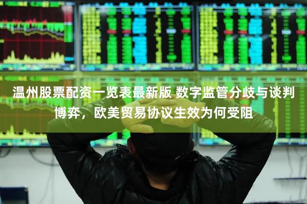 温州股票配资一览表最新版 数字监管分歧与谈判博弈，欧美贸易协议生效为何受阻