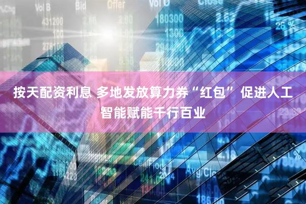 按天配资利息 多地发放算力券“红包” 促进人工智能赋能千行百业