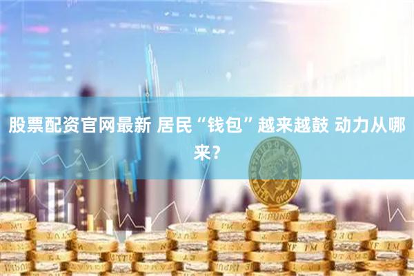 股票配资官网最新 居民“钱包”越来越鼓 动力从哪来？