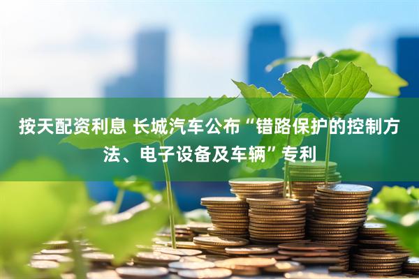 按天配资利息 长城汽车公布“错路保护的控制方法、电子设备及车辆”专利