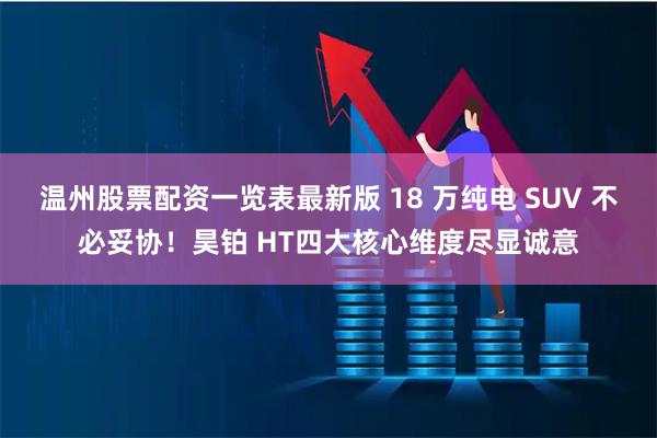 温州股票配资一览表最新版 18 万纯电 SUV 不必妥协！昊铂 HT四大核心维度尽显诚意