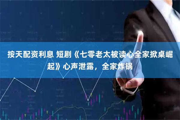 按天配资利息 短剧《七零老太被读心全家掀桌崛起》心声泄露，全家炸锅