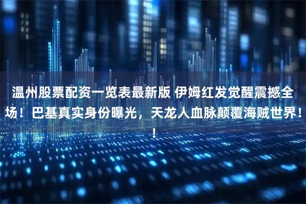 温州股票配资一览表最新版 伊姆红发觉醒震撼全场！巴基真实身份曝光，天龙人血脉颠覆海贼世界！