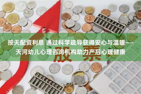 按天配资利息 通过科学疏导获得安心与温暖——天河幼儿心理咨询机构助力产后心理健康