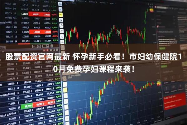 股票配资官网最新 怀孕新手必看！市妇幼保健院10月免费孕妇课程来袭！