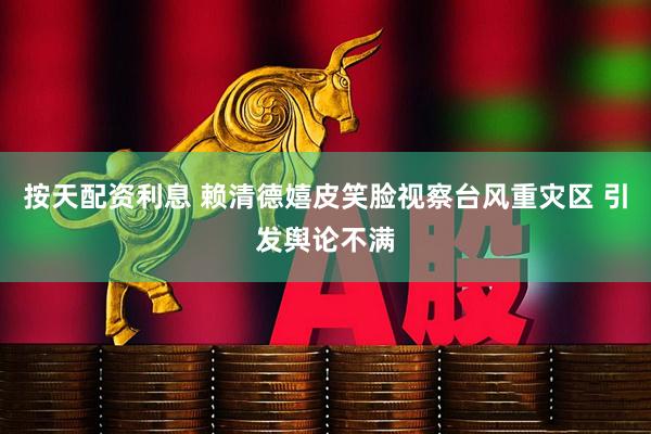 按天配资利息 赖清德嬉皮笑脸视察台风重灾区 引发舆论不满