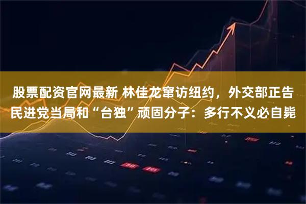 股票配资官网最新 林佳龙窜访纽约，外交部正告民进党当局和“台独”顽固分子：多行不义必自毙
