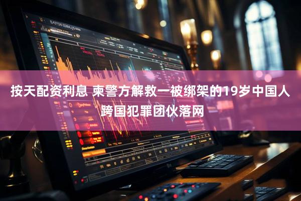 按天配资利息 柬警方解救一被绑架的19岁中国人 跨国犯罪团伙落网